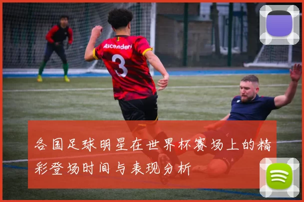 各国足球明星在世界杯赛场上的精彩登场时间与表现分析