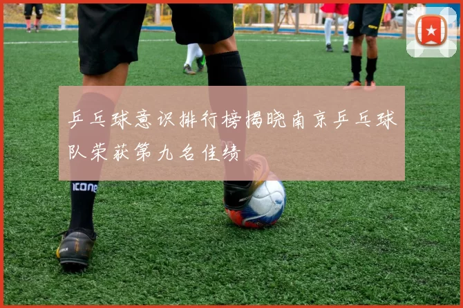 乒乓球意识排行榜揭晓南京乒乓球队荣获第九名佳绩