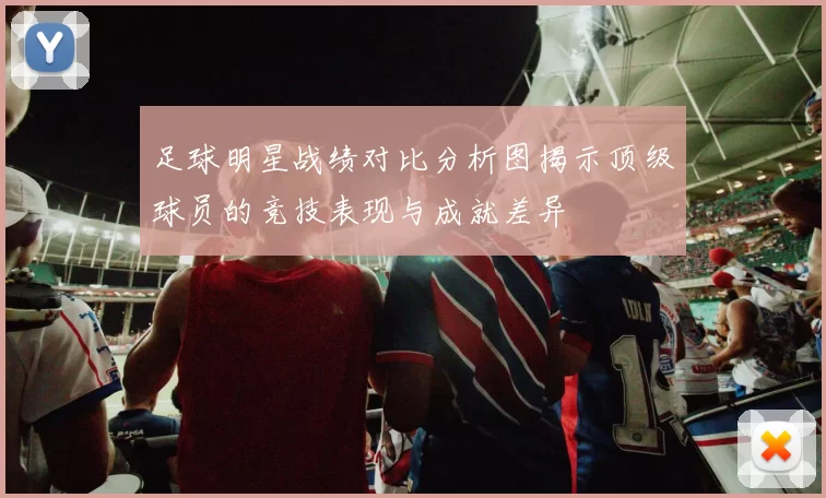 足球明星战绩对比分析图揭示顶级球员的竞技表现与成就差异