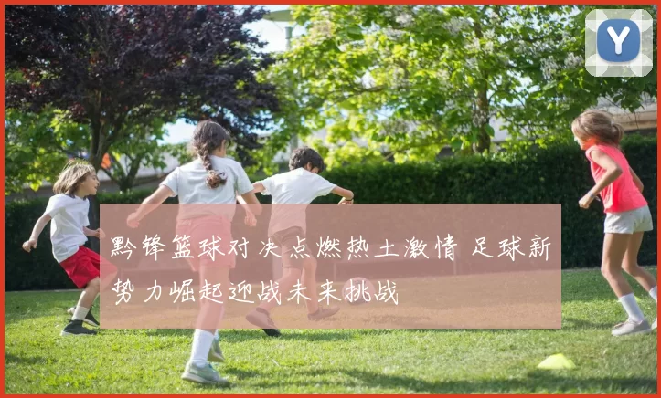 黔锋篮球对决点燃热土激情 足球新势力崛起迎战未来挑战