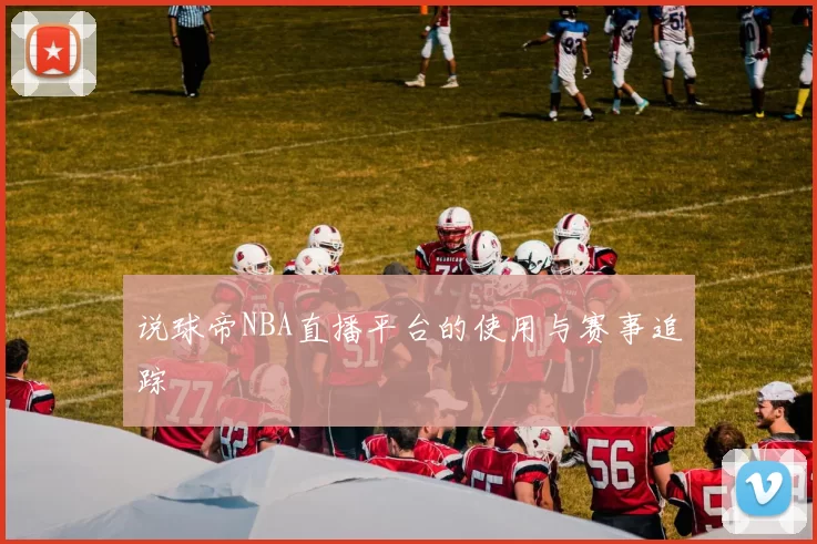 说球帝NBA直播平台的使用与赛事追踪