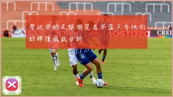 带达字的足球明星名字盘点与他们的辉煌成就分析