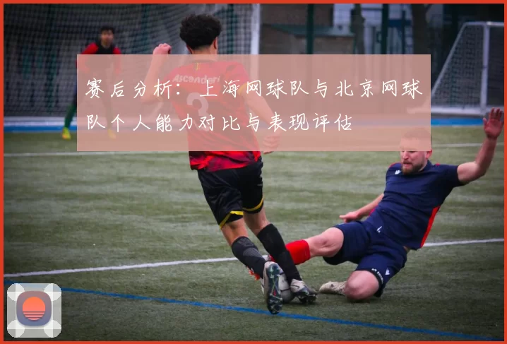 赛后分析：上海网球队与北京网球队个人能力对比与表现评估
