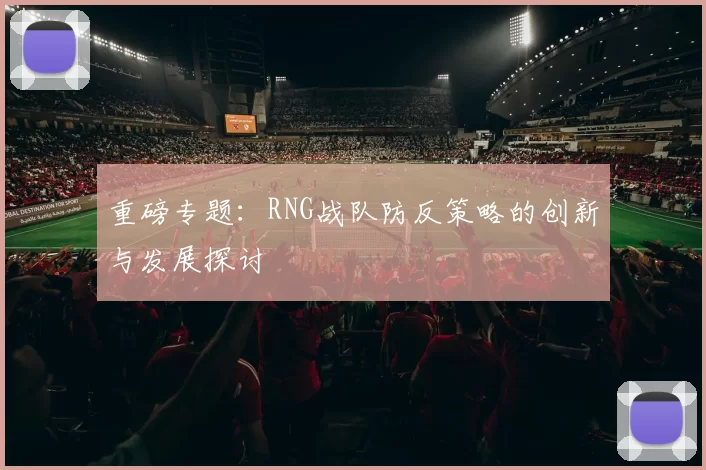 重磅专题：RNG战队防反策略的创新与发展探讨