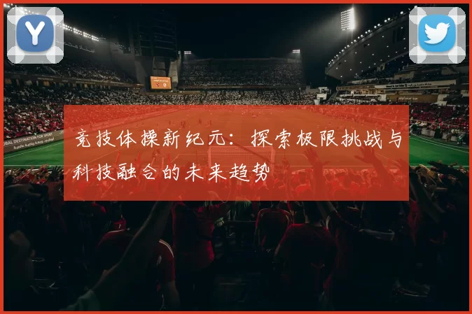 竞技体操新纪元：探索极限挑战与科技融合的未来趋势