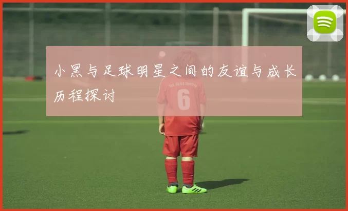 小黑与足球明星之间的友谊与成长历程探讨