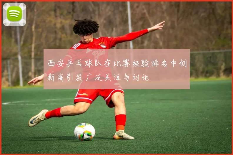 西安乒乓球队在比赛经验排名中创新高引发广泛关注与讨论