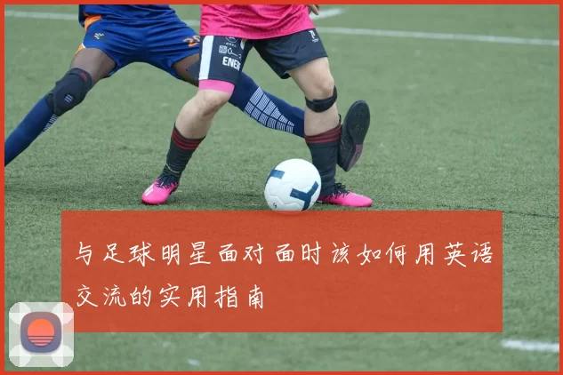 与足球明星面对面时该如何用英语交流的实用指南