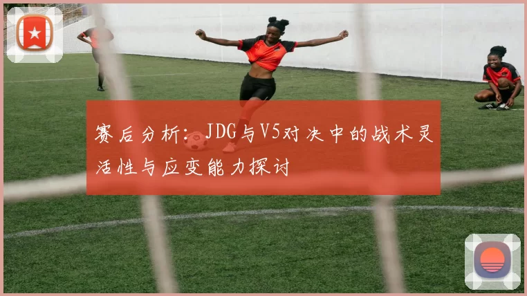 赛后分析：JDG与V5对决中的战术灵活性与应变能力探讨