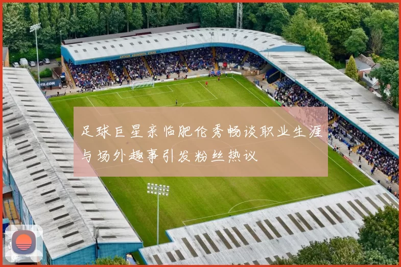 足球巨星亲临肥伦秀畅谈职业生涯与场外趣事引发粉丝热议