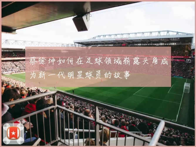 蔡徐坤如何在足球领域崭露头角成为新一代明星球员的故事