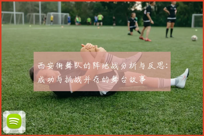 西安街舞队的阵地战分析与反思：成功与挑战并存的舞台故事