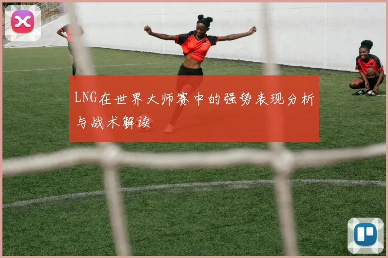 LNG在世界大师赛中的强势表现分析与战术解读