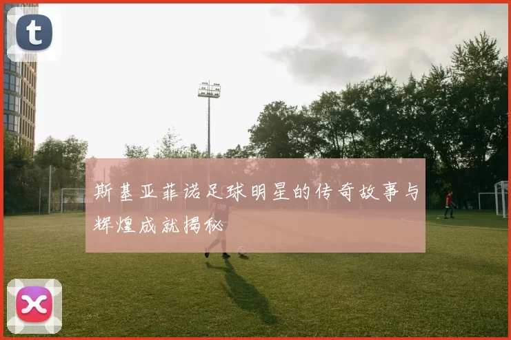 斯基亚菲诺足球明星的传奇故事与辉煌成就揭秘