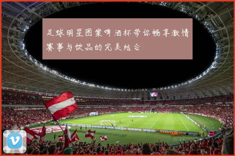 足球明星图案啤酒杯带你畅享激情赛事与饮品的完美结合