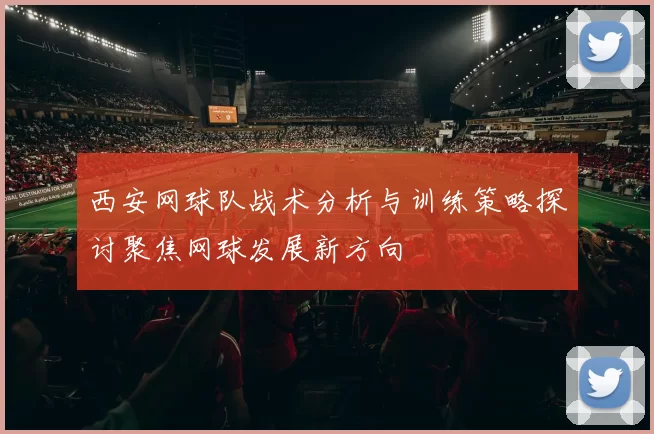 西安网球队战术分析与训练策略探讨聚焦网球发展新方向