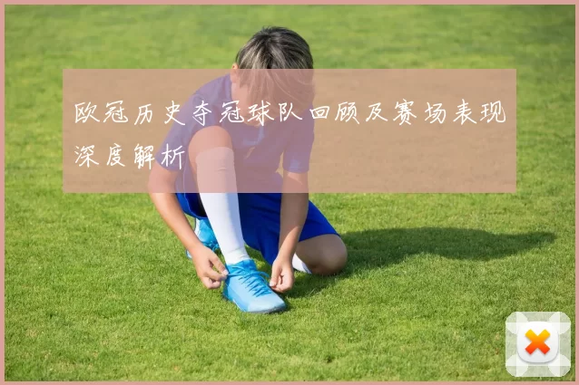 欧冠历史夺冠球队回顾及赛场表现深度解析