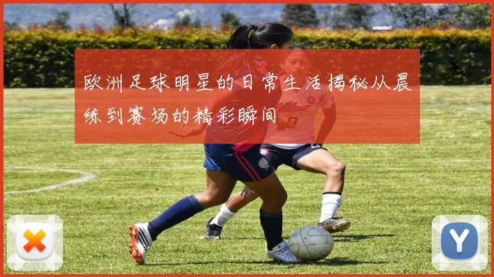 欧洲足球明星的日常生活揭秘从晨练到赛场的精彩瞬间