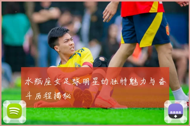 水瓶座女足球明星的独特魅力与奋斗历程揭秘