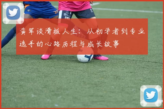 黄军谈滑板人生：从初学者到专业选手的心路历程与成长故事