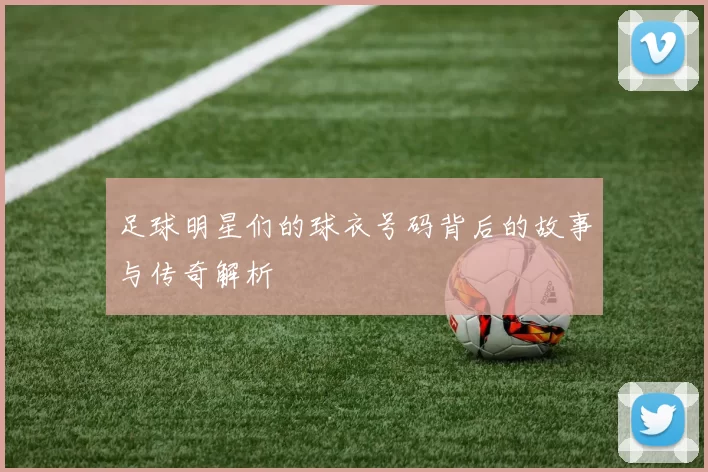足球明星们的球衣号码背后的故事与传奇解析