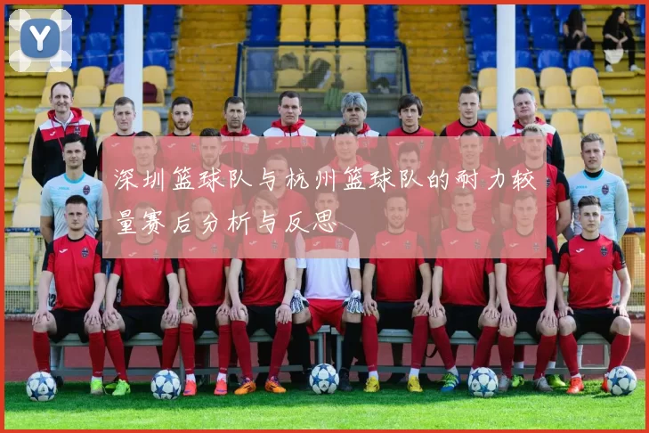 深圳篮球队与杭州篮球队的耐力较量赛后分析与反思