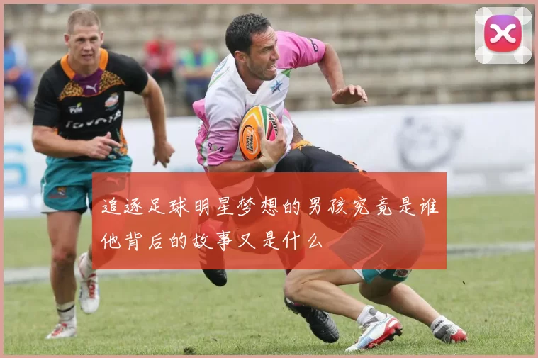 追逐足球明星梦想的男孩究竟是谁他背后的故事又是什么