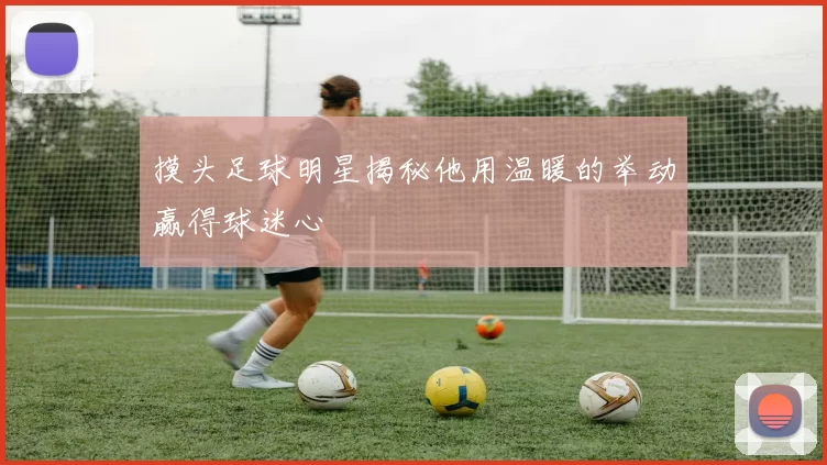 摸头足球明星揭秘他用温暖的举动赢得球迷心