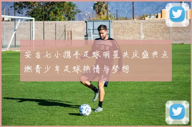安吉七小携手足球明星共庆盛典点燃青少年足球热情与梦想