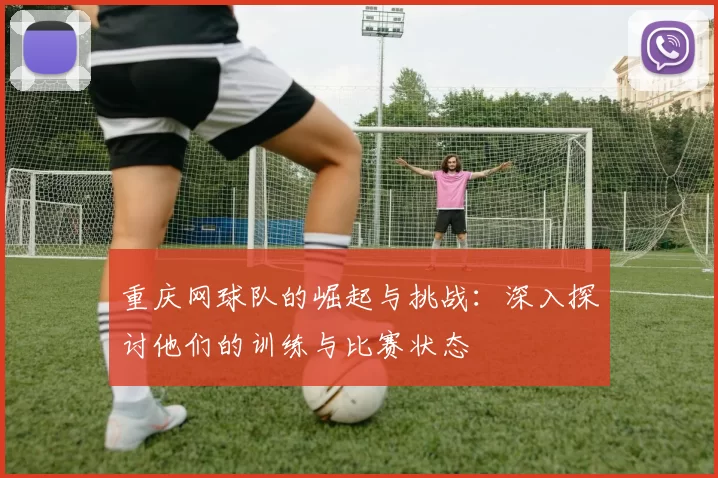 重庆网球队的崛起与挑战：深入探讨他们的训练与比赛状态