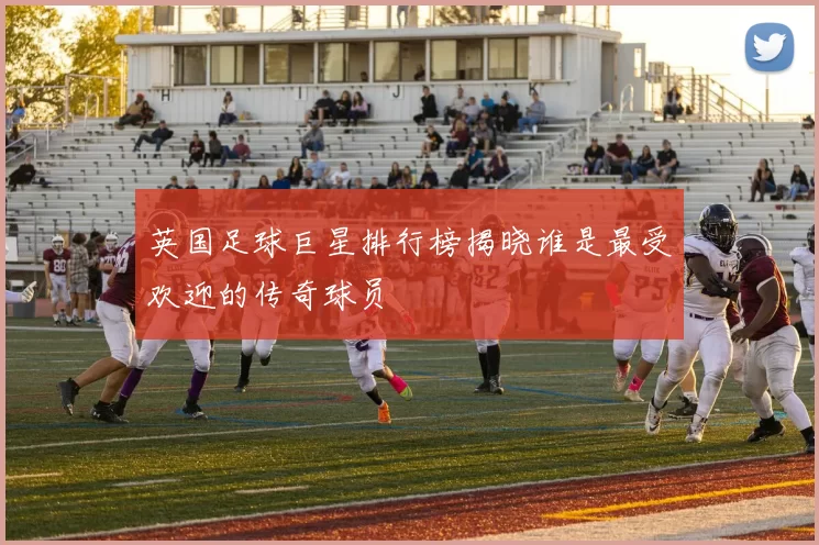 英国足球巨星排行榜揭晓谁是最受欢迎的传奇球员