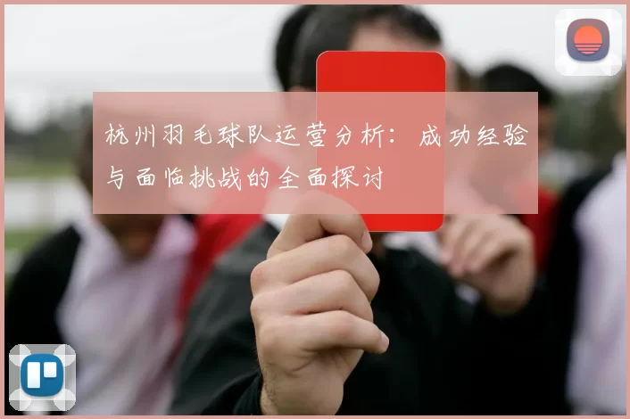 杭州羽毛球队运营分析：成功经验与面临挑战的全面探讨