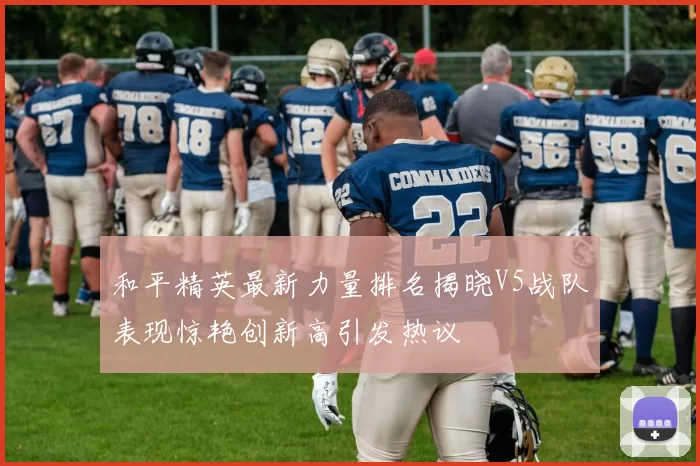 和平精英最新力量排名揭晓V5战队表现惊艳创新高引发热议