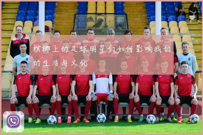槟榔上的足球明星们如何影响我们的生活与文化