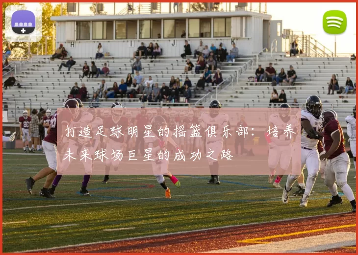 打造足球明星的摇篮俱乐部：培养未来球场巨星的成功之路