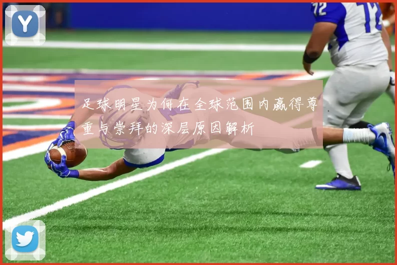 足球明星为何在全球范围内赢得尊重与崇拜的深层原因解析