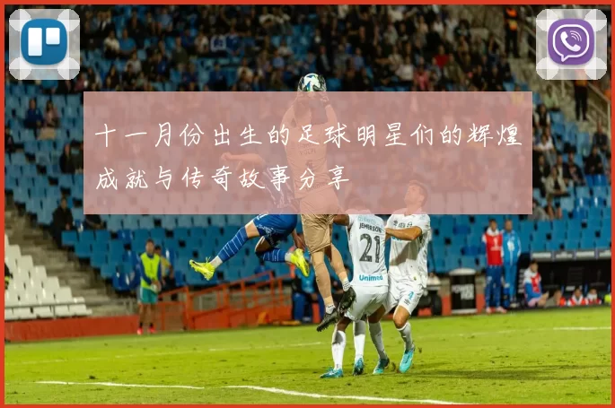 十一月份出生的足球明星们的辉煌成就与传奇故事分享