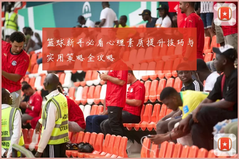 篮球新手必看心理素质提升技巧与实用策略全攻略