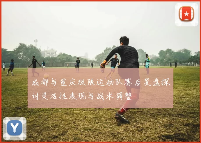 成都与重庆极限运动队赛后复盘探讨灵活性表现与战术调整