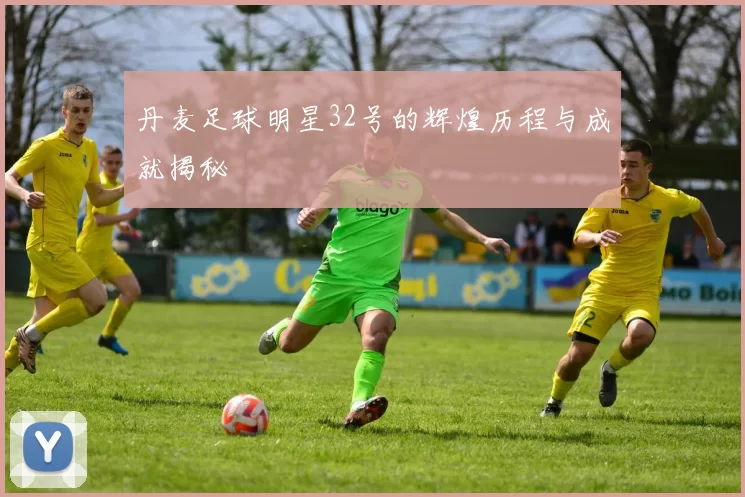 丹麦足球明星32号的辉煌历程与成就揭秘