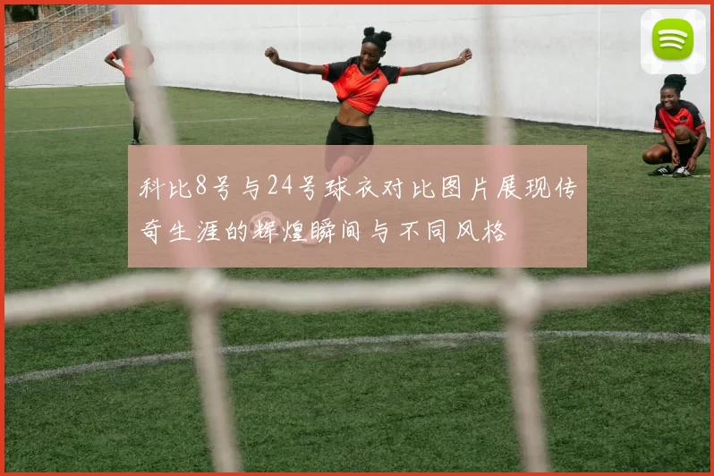 科比8号与24号球衣对比图片展现传奇生涯的辉煌瞬间与不同风格