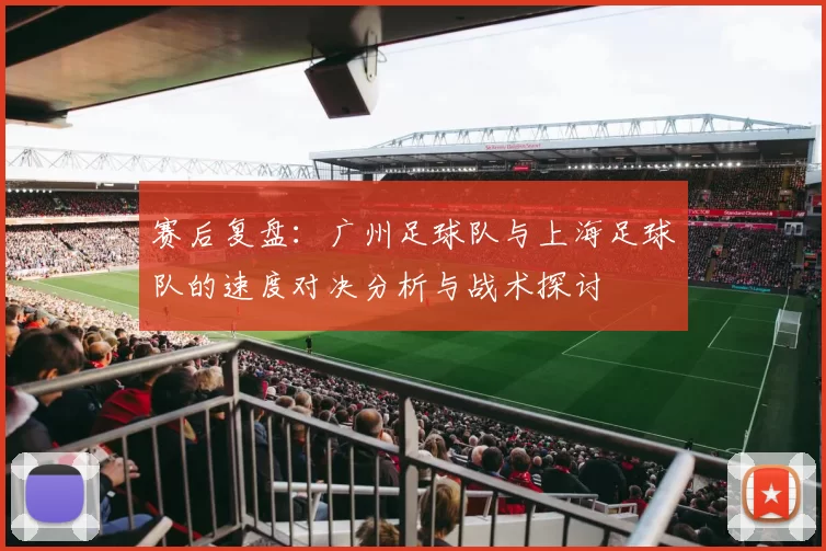 赛后复盘：广州足球队与上海足球队的速度对决分析与战术探讨