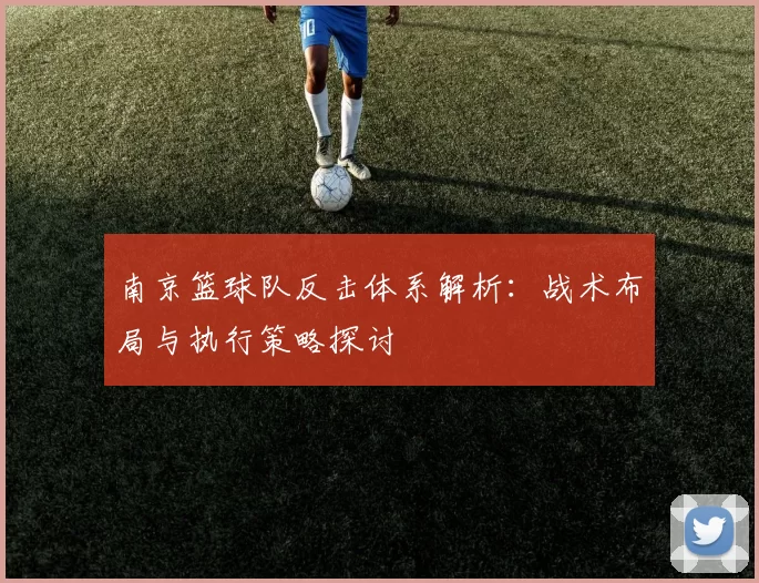南京篮球队反击体系解析：战术布局与执行策略探讨