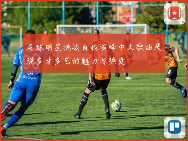足球明星挑战自我演绎中文歌曲展现多才多艺的魅力与热爱