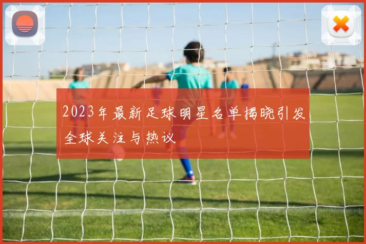 2023年最新足球明星名单揭晓引发全球关注与热议
