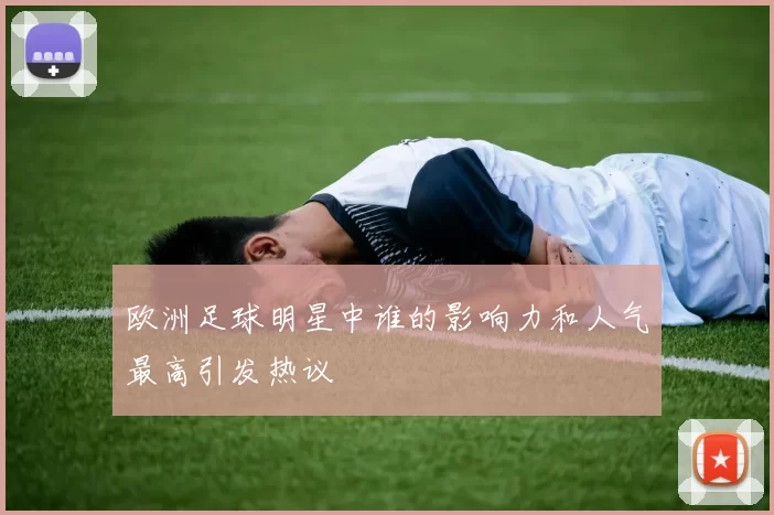 欧洲足球明星中谁的影响力和人气最高引发热议
