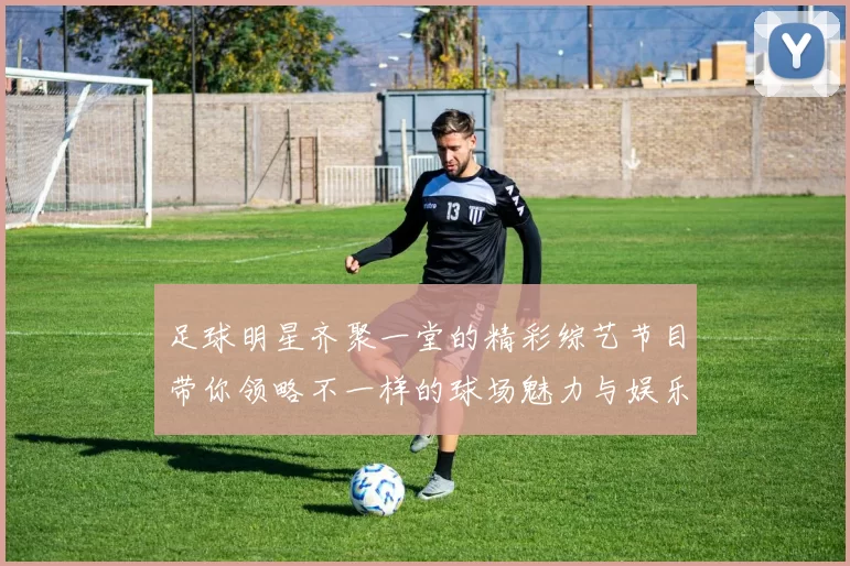 足球明星齐聚一堂的精彩综艺节目带你领略不一样的球场魅力与娱乐互动