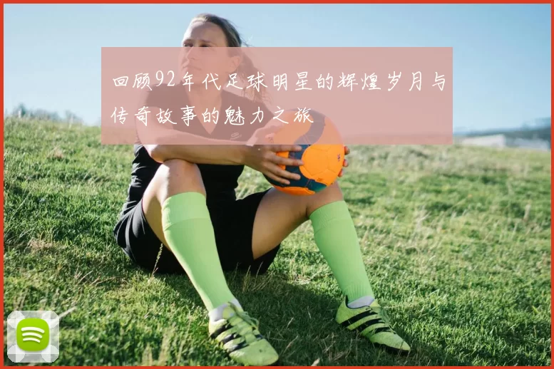 回顾92年代足球明星的辉煌岁月与传奇故事的魅力之旅