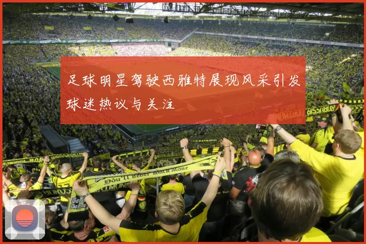 足球明星驾驶西雅特展现风采引发球迷热议与关注