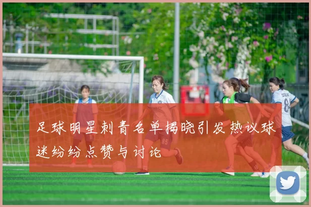足球明星刺青名单揭晓引发热议球迷纷纷点赞与讨论